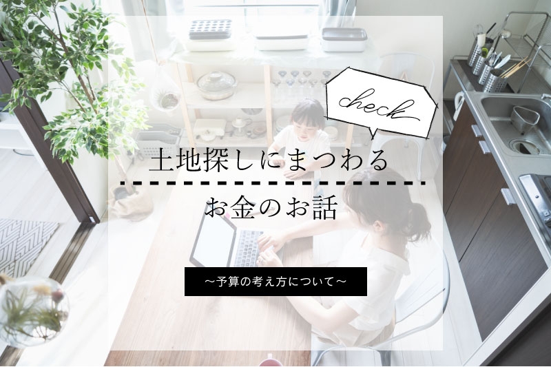 《気になる》土地探しにまつわるお金のお話～予算の考え方について～